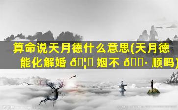 算命说天月德什么意思(天月德能化解婚 🦄 姻不 🌷 顺吗)